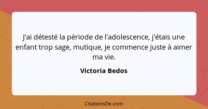 J'ai détesté la période de l'adolescence, j'étais une enfant trop sage, mutique, je commence juste à aimer ma vie.... - Victoria Bedos