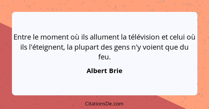 Entre le moment où ils allument la télévision et celui où ils l'éteignent, la plupart des gens n'y voient que du feu.... - Albert Brie