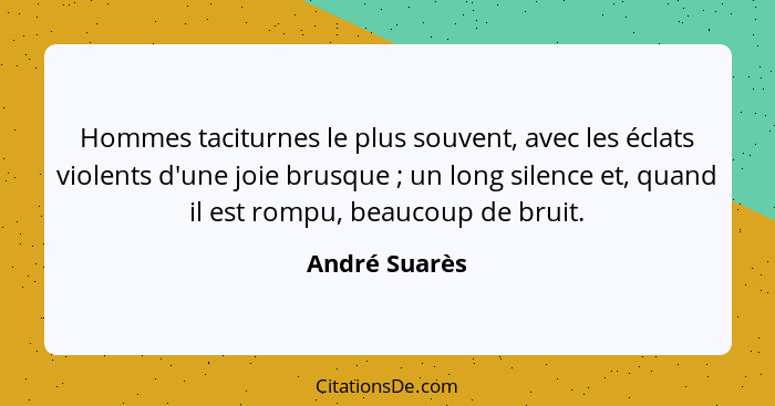 Hommes taciturnes le plus souvent, avec les éclats violents d'une joie brusque ; un long silence et, quand il est rompu, beaucoup... - André Suarès