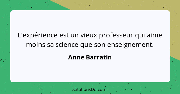 L'expérience est un vieux professeur qui aime moins sa science que son enseignement.... - Anne Barratin