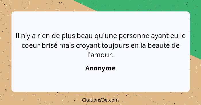 Il n'y a rien de plus beau qu'une personne ayant eu le coeur brisé mais croyant toujours en la beauté de l'amour.... - Anonyme