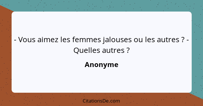 - Vous aimez les femmes jalouses ou les autres ? - Quelles autres ?... - Anonyme