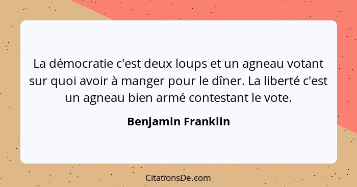 La démocratie c'est deux loups et un agneau votant sur quoi avoir à manger pour le dîner. La liberté c'est un agneau bien armé con... - Benjamin Franklin