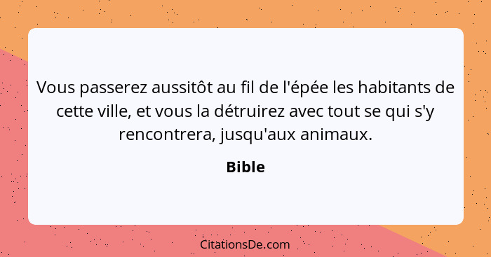 Vous passerez aussitôt au fil de l'épée les habitants de cette ville, et vous la détruirez avec tout se qui s'y rencontrera, jusqu'aux animaux... - Bible