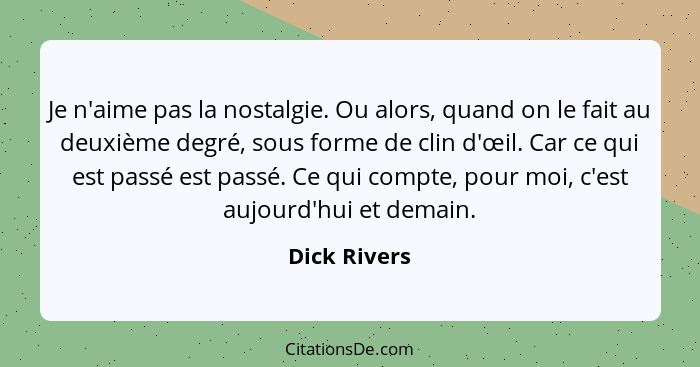 Je n'aime pas la nostalgie. Ou alors, quand on le fait au deuxième degré, sous forme de clin d'œil. Car ce qui est passé est passé. Ce q... - Dick Rivers