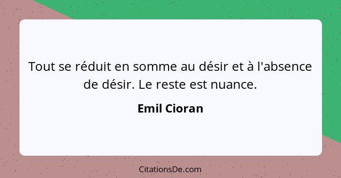 Tout se réduit en somme au désir et à l'absence de désir. Le reste est nuance.... - Emil Cioran