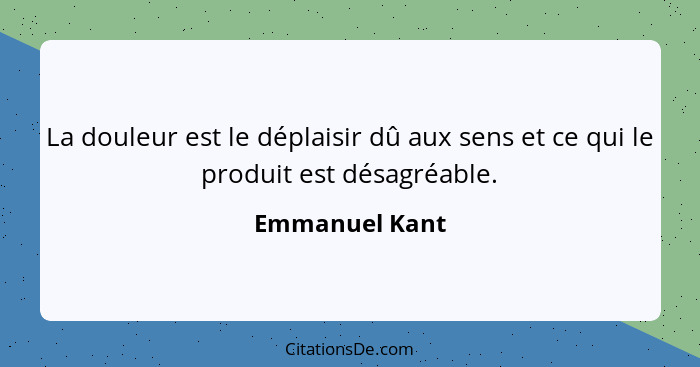 La douleur est le déplaisir dû aux sens et ce qui le produit est désagréable.... - Emmanuel Kant