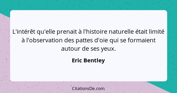 L'intérêt qu'elle prenait à l'histoire naturelle était limité à l'observation des pattes d'oie qui se formaient autour de ses yeux.... - Eric Bentley