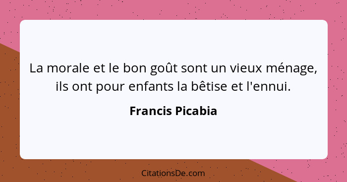 La morale et le bon goût sont un vieux ménage, ils ont pour enfants la bêtise et l'ennui.... - Francis Picabia