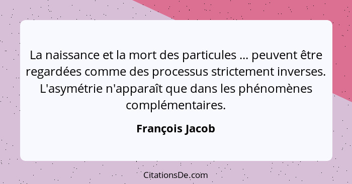 La naissance et la mort des particules ... peuvent être regardées comme des processus strictement inverses. L'asymétrie n'apparaît qu... - François Jacob