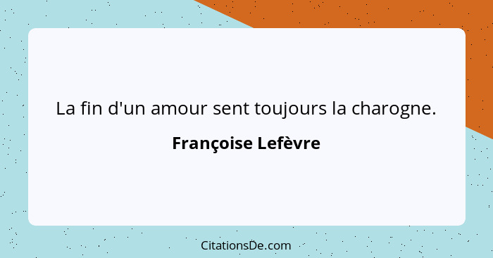 La fin d'un amour sent toujours la charogne.... - Françoise Lefèvre