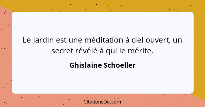 Le jardin est une méditation à ciel ouvert, un secret révélé à qui le mérite.... - Ghislaine Schoeller