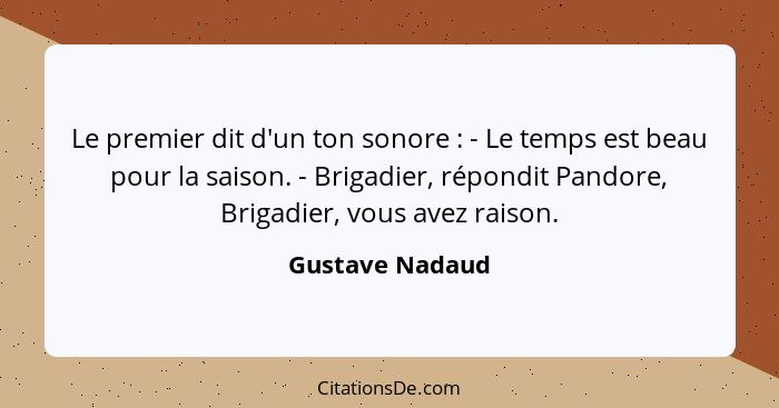 Le premier dit d'un ton sonore : - Le temps est beau pour la saison. - Brigadier, répondit Pandore, Brigadier, vous avez raison.... - Gustave Nadaud