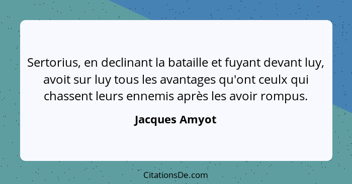 Sertorius, en declinant la bataille et fuyant devant luy, avoit sur luy tous les avantages qu'ont ceulx qui chassent leurs ennemis apr... - Jacques Amyot