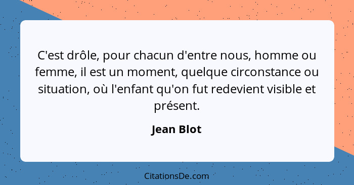 C'est drôle, pour chacun d'entre nous, homme ou femme, il est un moment, quelque circonstance ou situation, où l'enfant qu'on fut redevien... - Jean Blot