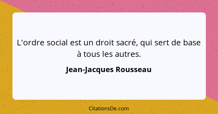 L'ordre social est un droit sacré, qui sert de base à tous les autres.... - Jean-Jacques Rousseau