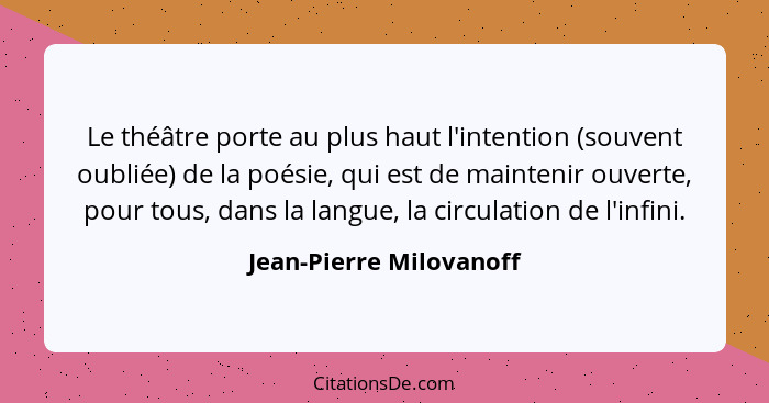 Le théâtre porte au plus haut l'intention (souvent oubliée) de la poésie, qui est de maintenir ouverte, pour tous, dans la la... - Jean-Pierre Milovanoff