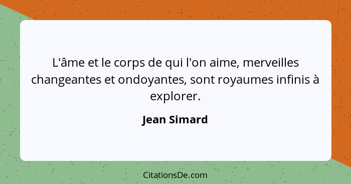 L'âme et le corps de qui l'on aime, merveilles changeantes et ondoyantes, sont royaumes infinis à explorer.... - Jean Simard