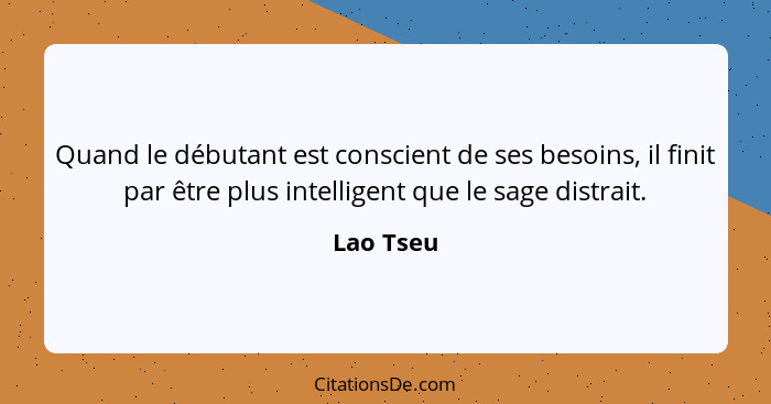 Quand le débutant est conscient de ses besoins, il finit par être plus intelligent que le sage distrait.... - Lao Tseu