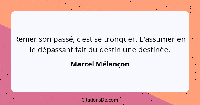 Renier son passé, c'est se tronquer. L'assumer en le dépassant fait du destin une destinée.... - Marcel Mélançon