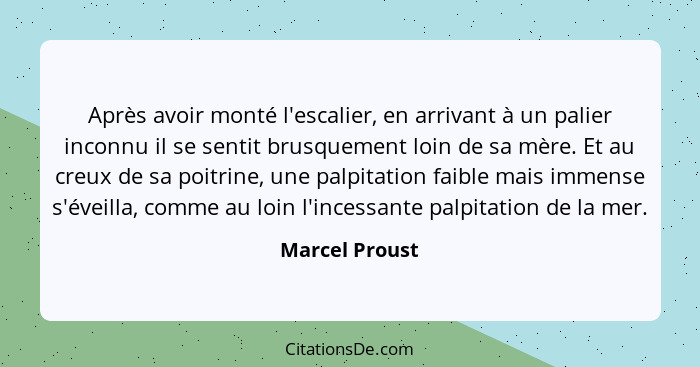 Après avoir monté l'escalier, en arrivant à un palier inconnu il se sentit brusquement loin de sa mère. Et au creux de sa poitrine, un... - Marcel Proust