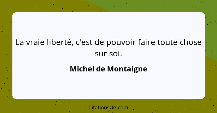 La vraie liberté, c'est de pouvoir faire toute chose sur soi.... - Michel de Montaigne