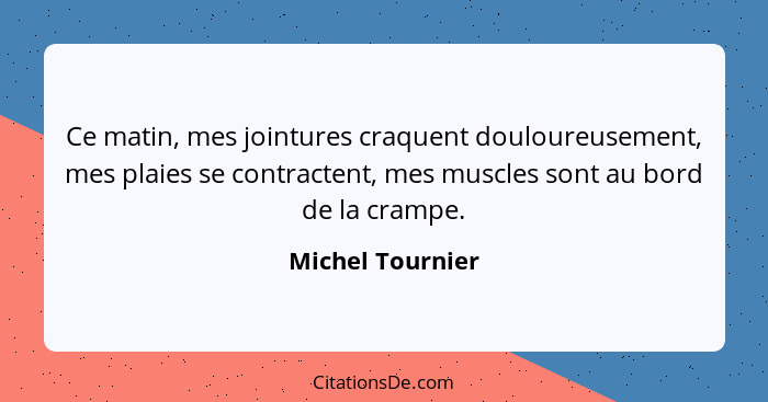 Ce matin, mes jointures craquent douloureusement, mes plaies se contractent, mes muscles sont au bord de la crampe.... - Michel Tournier