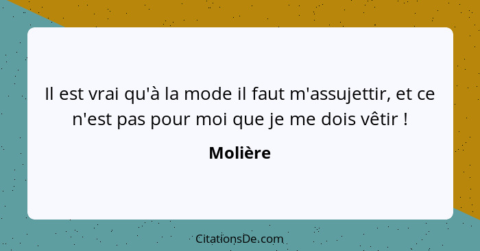 Il est vrai qu'à la mode il faut m'assujettir, et ce n'est pas pour moi que je me dois vêtir !... - Molière