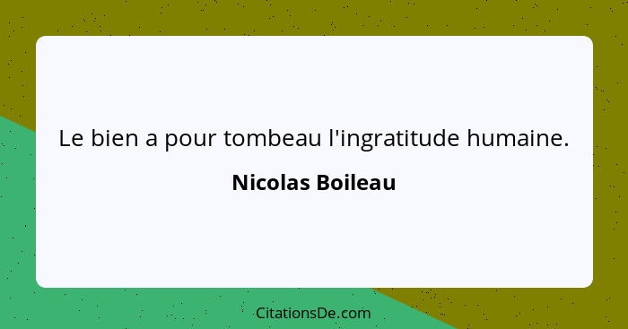 Le bien a pour tombeau l'ingratitude humaine.... - Nicolas Boileau