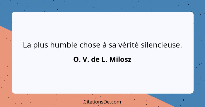 La plus humble chose à sa vérité silencieuse.... - O. V. de L. Milosz