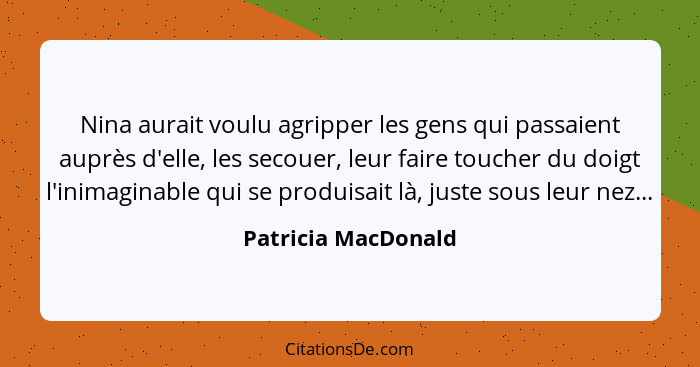 Nina aurait voulu agripper les gens qui passaient auprès d'elle, les secouer, leur faire toucher du doigt l'inimaginable qui se p... - Patricia MacDonald