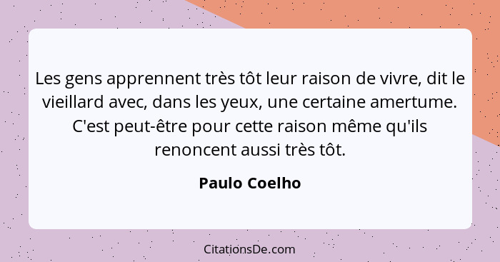 Les gens apprennent très tôt leur raison de vivre, dit le vieillard avec, dans les yeux, une certaine amertume. C'est peut-être pour ce... - Paulo Coelho