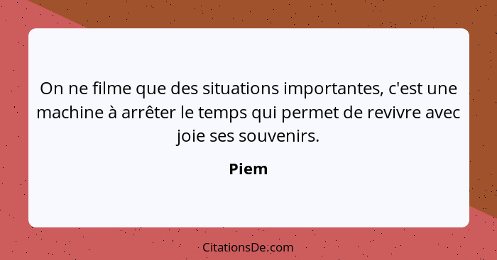 On ne filme que des situations importantes, c'est une machine à arrêter le temps qui permet de revivre avec joie ses souvenirs.... - Piem