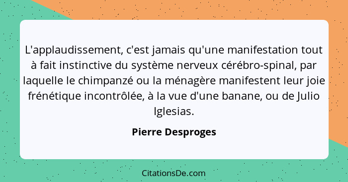 L'applaudissement, c'est jamais qu'une manifestation tout à fait instinctive du système nerveux cérébro-spinal, par laquelle le chi... - Pierre Desproges