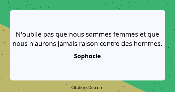 N'oublie pas que nous sommes femmes et que nous n'aurons jamais raison contre des hommes.... - Sophocle