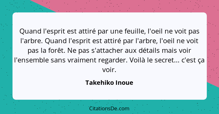 Quand l'esprit est attiré par une feuille, l'oeil ne voit pas l'arbre. Quand l'esprit est attiré par l'arbre, l'oeil ne voit pas la f... - Takehiko Inoue