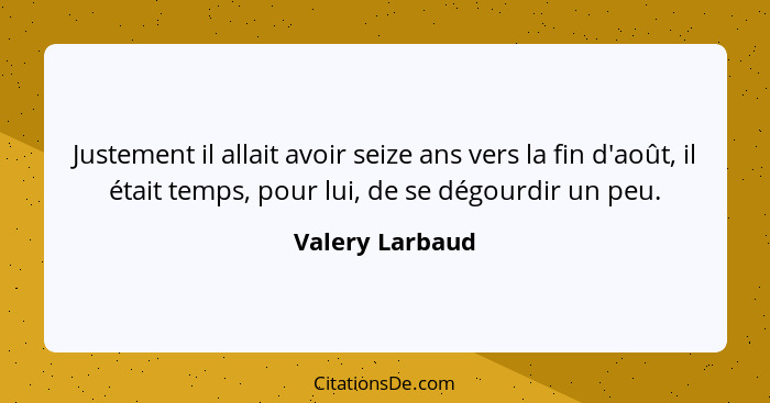 Justement il allait avoir seize ans vers la fin d'août, il était temps, pour lui, de se dégourdir un peu.... - Valery Larbaud