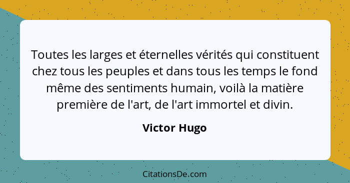 Toutes les larges et éternelles vérités qui constituent chez tous les peuples et dans tous les temps le fond même des sentiments humain,... - Victor Hugo