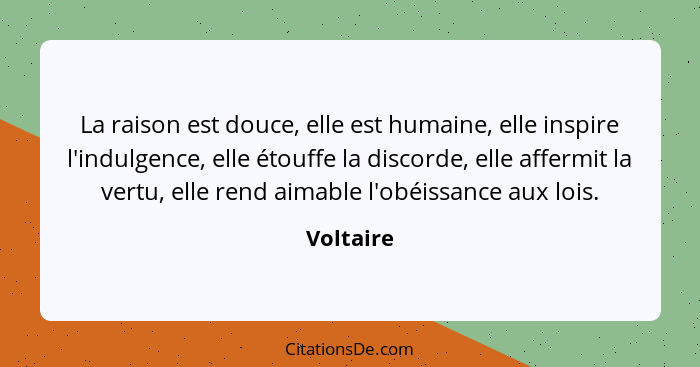 La raison est douce, elle est humaine, elle inspire l'indulgence, elle étouffe la discorde, elle affermit la vertu, elle rend aimable l'obé... - Voltaire