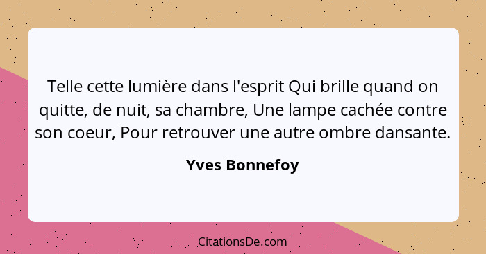 Telle cette lumière dans l'esprit Qui brille quand on quitte, de nuit, sa chambre, Une lampe cachée contre son coeur, Pour retrouver u... - Yves Bonnefoy