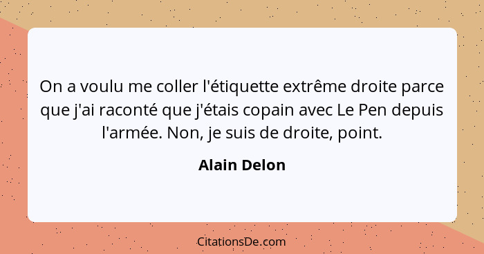 On a voulu me coller l'étiquette extrême droite parce que j'ai raconté que j'étais copain avec Le Pen depuis l'armée. Non, je suis de dr... - Alain Delon