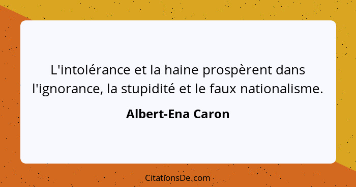 L'intolérance et la haine prospèrent dans l'ignorance, la stupidité et le faux nationalisme.... - Albert-Ena Caron