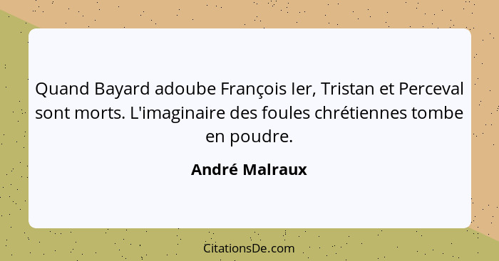 Quand Bayard adoube François Ier, Tristan et Perceval sont morts. L'imaginaire des foules chrétiennes tombe en poudre.... - André Malraux