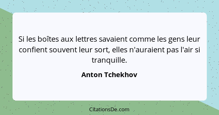 Si les boîtes aux lettres savaient comme les gens leur confient souvent leur sort, elles n'auraient pas l'air si tranquille.... - Anton Tchekhov