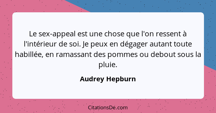 Le sex-appeal est une chose que l'on ressent à l'intérieur de soi. Je peux en dégager autant toute habillée, en ramassant des pommes... - Audrey Hepburn