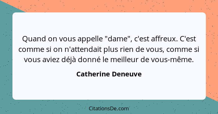 Quand on vous appelle "dame", c'est affreux. C'est comme si on n'attendait plus rien de vous, comme si vous aviez déjà donné le me... - Catherine Deneuve