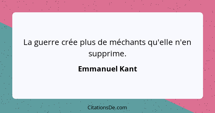 La guerre crée plus de méchants qu'elle n'en supprime.... - Emmanuel Kant