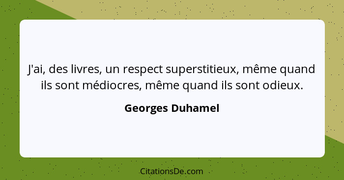 J'ai, des livres, un respect superstitieux, même quand ils sont médiocres, même quand ils sont odieux.... - Georges Duhamel