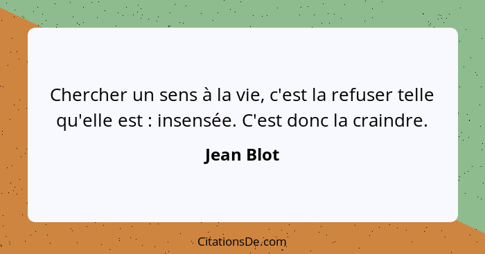 Chercher un sens à la vie, c'est la refuser telle qu'elle est : insensée. C'est donc la craindre.... - Jean Blot