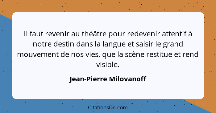 Il faut revenir au théâtre pour redevenir attentif à notre destin dans la langue et saisir le grand mouvement de nos vies, qu... - Jean-Pierre Milovanoff